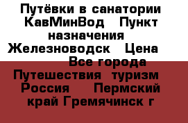 Путёвки в санатории КавМинВод › Пункт назначения ­ Железноводск › Цена ­ 2 000 - Все города Путешествия, туризм » Россия   . Пермский край,Гремячинск г.